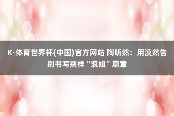 K·体育世界杯(中国)官方网站 陶昕然：用漠然告别书写别样“浪姐”篇章