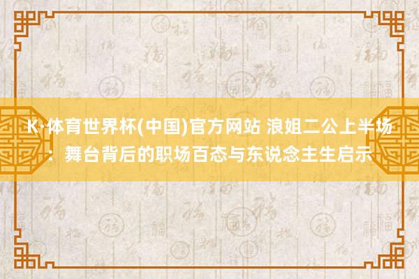 K·体育世界杯(中国)官方网站 浪姐二公上半场：舞台背后的职场百态与东说念主生启示