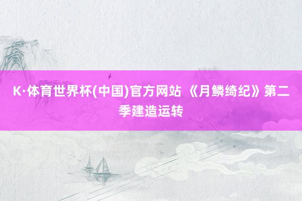 K·体育世界杯(中国)官方网站 《月鳞绮纪》第二季建造运转