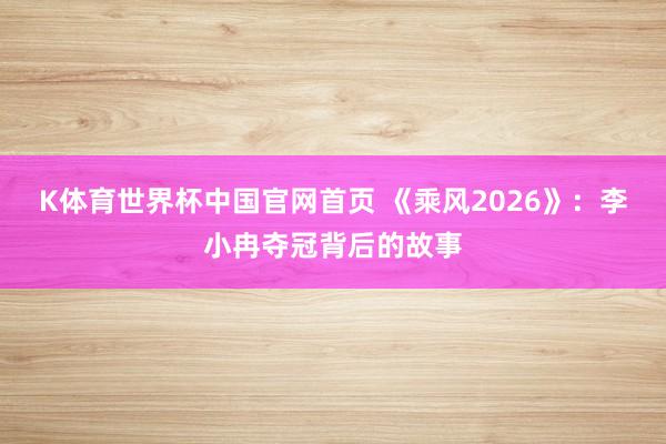 K体育世界杯中国官网首页 《乘风2026》：李小冉夺冠背后的故事