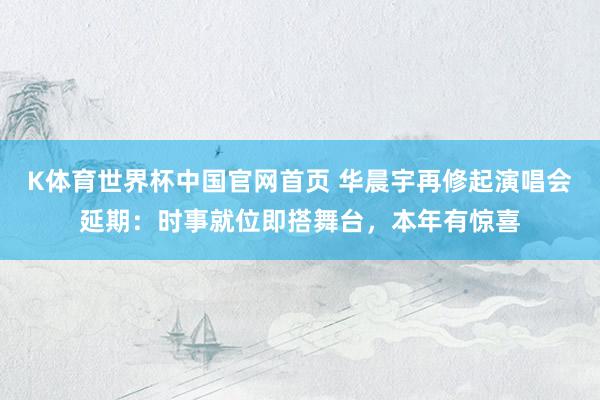 K体育世界杯中国官网首页 华晨宇再修起演唱会延期：时事就位即搭舞台，本年有惊喜