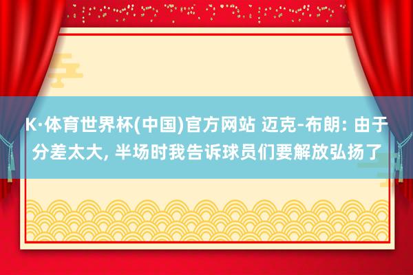 K·体育世界杯(中国)官方网站 迈克-布朗: 由于分差太大， 半场时我告诉球员们要解放弘扬了