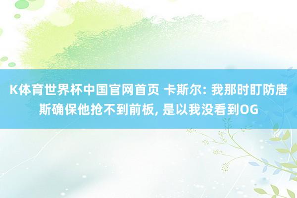 K体育世界杯中国官网首页 卡斯尔: 我那时盯防唐斯确保他抢不到前板， 是以我没看到OG