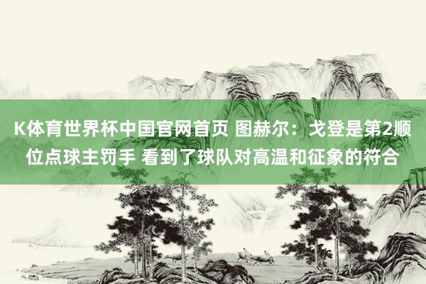 K体育世界杯中国官网首页 图赫尔：戈登是第2顺位点球主罚手 看到了球队对高温和征象的符合
