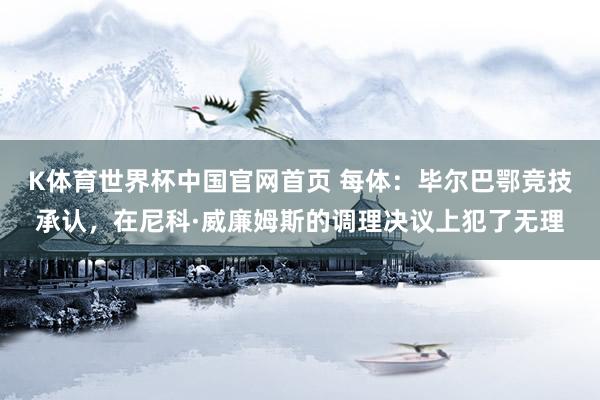 K体育世界杯中国官网首页 每体：毕尔巴鄂竞技承认，在尼科·威廉姆斯的调理决议上犯了无理