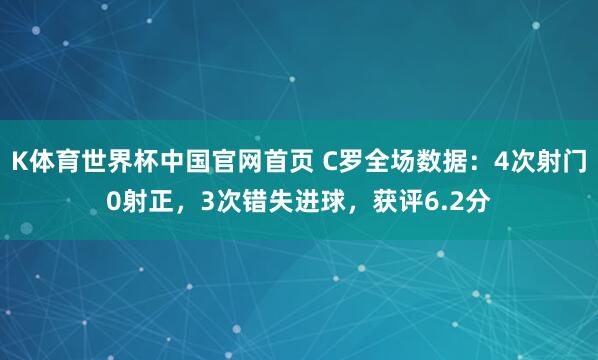 K体育世界杯中国官网首页 C罗全场数据：4次射门0射正，3次错失进球，获评6.2分