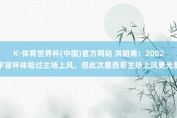 K·体育世界杯(中国)官方网站 洪明甫：2002宇宙杯体验过主场上风，但此次墨西哥主场上风更光显