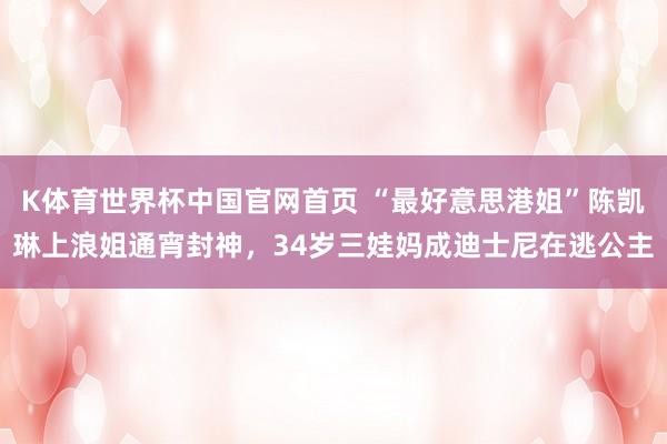 K体育世界杯中国官网首页 “最好意思港姐”陈凯琳上浪姐通宵封神，34岁三娃妈成迪士尼在逃公主