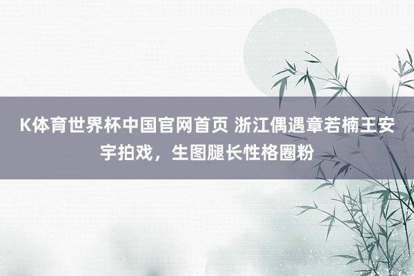 K体育世界杯中国官网首页 浙江偶遇章若楠王安宇拍戏，生图腿长性格圈粉