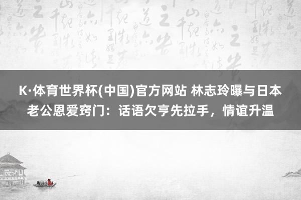 K·体育世界杯(中国)官方网站 林志玲曝与日本老公恩爱窍门：话语欠亨先拉手，情谊升温