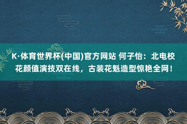 K·体育世界杯(中国)官方网站 何子怡：北电校花颜值演技双在线，古装花魁造型惊艳全网！
