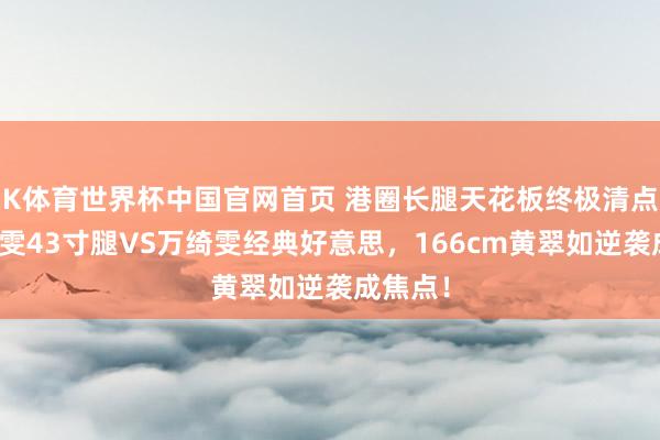 K体育世界杯中国官网首页 港圈长腿天花板终极清点：张曦雯43寸腿VS万绮雯经典好意思，166cm黄翠如逆袭成焦点！