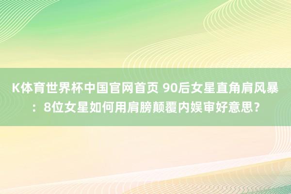 K体育世界杯中国官网首页 90后女星直角肩风暴：8位女星如何用肩膀颠覆内娱审好意思？
