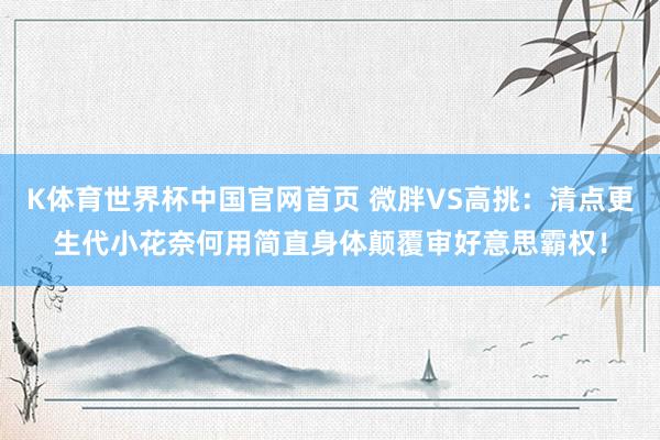 K体育世界杯中国官网首页 微胖VS高挑：清点更生代小花奈何用简直身体颠覆审好意思霸权！