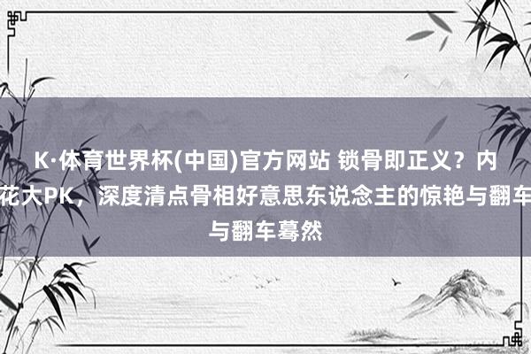 K·体育世界杯(中国)官方网站 锁骨即正义?内娱小花大PK,深度清点骨相好意思东说念主的惊艳与翻车蓦然