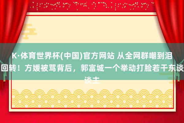 K·体育世界杯(中国)官方网站 从全网群嘲到泪目回转！方媛被骂背后，郭富城一个举动打脸若干东谈主