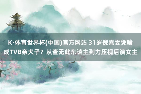 K·体育世界杯(中国)官方网站 31岁倪嘉雯凭啥成TVB亲犬子？从查无此东谈主到力压视后演女主