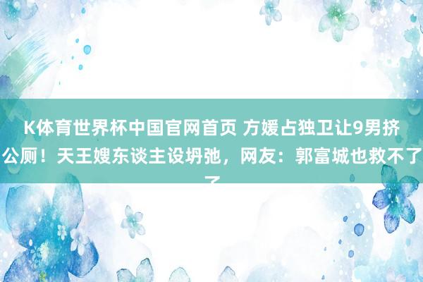 K体育世界杯中国官网首页 方媛占独卫让9男挤公厕！天王嫂东谈主设坍弛，网友：郭富城也救不了