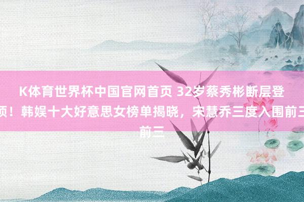 K体育世界杯中国官网首页 32岁蔡秀彬断层登顶！韩娱十大好意思女榜单揭晓，宋慧乔三度入围前三