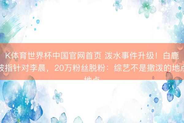 K体育世界杯中国官网首页 泼水事件升级！白鹿被指针对李晨，20万粉丝脱粉：综艺不是撒泼的地点
