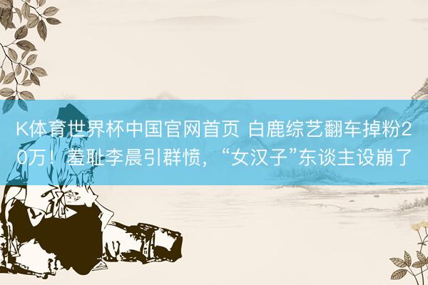 K体育世界杯中国官网首页 白鹿综艺翻车掉粉20万！羞耻李晨引群愤，“女汉子”东谈主设崩了