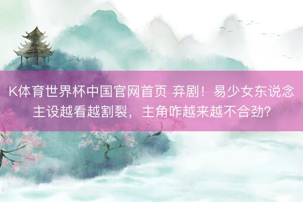 K体育世界杯中国官网首页 弃剧！易少女东说念主设越看越割裂，主角咋越来越不合劲？