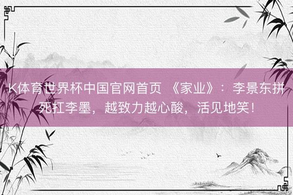 K体育世界杯中国官网首页 《家业》：李景东拼死扛李墨，越致力越心酸，活见地笑！