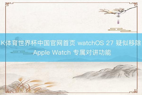 K体育世界杯中国官网首页 watchOS 27 疑似移除 Apple Watch 专属对讲功能