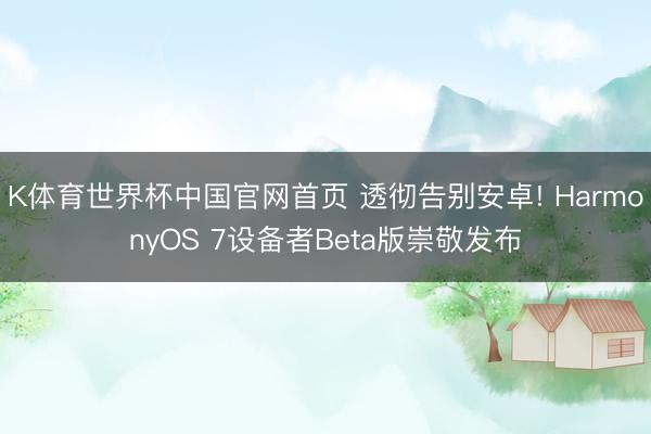 K体育世界杯中国官网首页 透彻告别安卓! HarmonyOS 7设备者Beta版崇敬发布