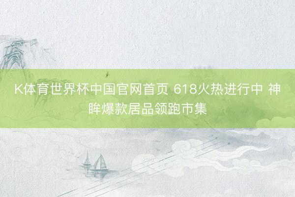 K体育世界杯中国官网首页 618火热进行中 神眸爆款居品领跑市集