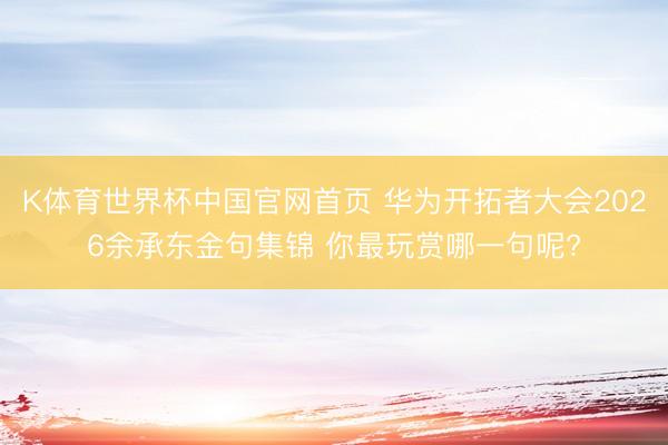 K体育世界杯中国官网首页 华为开拓者大会2026余承东金句集锦 你最玩赏哪一句呢?