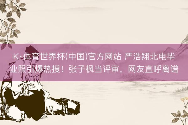 K·体育世界杯(中国)官方网站 严浩翔北电毕业照引爆热搜！张子枫当评审，网友直呼离谱