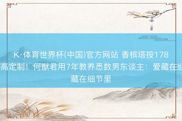 K·体育世界杯(中国)官方网站 香槟塔按178cm身高定制！何猷君用7年教养悉数男东谈主：爱藏在细节里