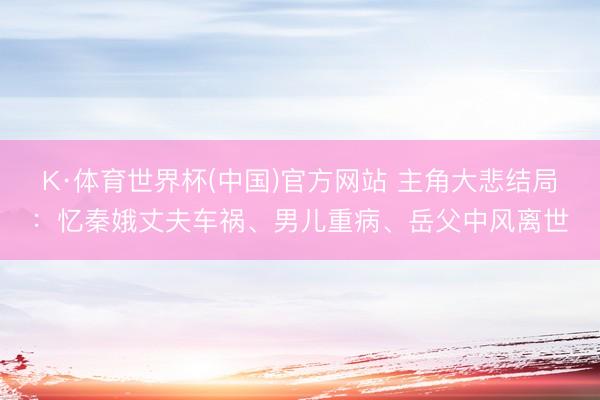 K·体育世界杯(中国)官方网站 主角大悲结局：忆秦娥丈夫车祸、男儿重病、岳父中风离世