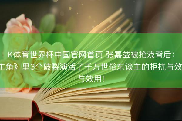 K体育世界杯中国官网首页 张嘉益被抢戏背后：《主角》里3个破裂演活了千万世俗东谈主的拒抗与效用！