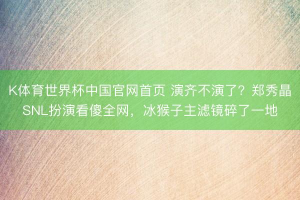 K体育世界杯中国官网首页 演齐不演了?郑秀晶SNL扮演看傻全网,冰猴子主滤镜碎了一地