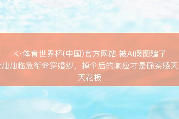 K·体育世界杯(中国)官方网站 被AI假图骗了？金灿灿临危衔命穿婚纱，掉伞后的响应才是确实感天花板