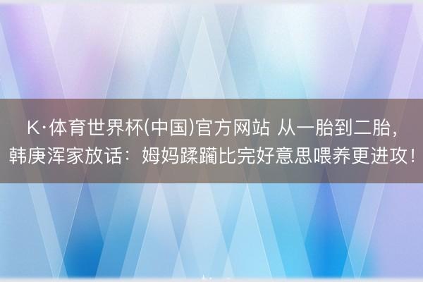 K·体育世界杯(中国)官方网站 从一胎到二胎，韩庚浑家放话：姆妈蹂躏比完好意思喂养更进攻！