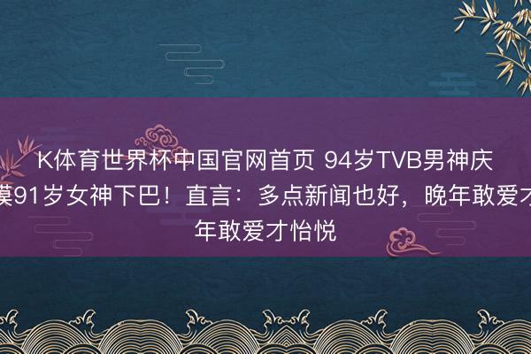 K体育世界杯中国官网首页 94岁TVB男神庆功宴摸91岁女神下巴！直言：多点新闻也好，晚年敢爱才怡悦