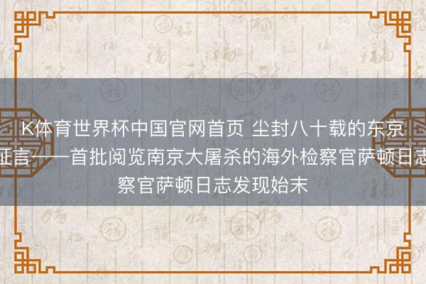 K体育世界杯中国官网首页 尘封八十载的东京审判历史证言——首批阅览南京大屠杀的海外检察官萨顿日志发现始末