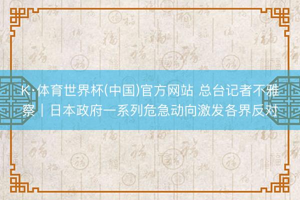 K·体育世界杯(中国)官方网站 总台记者不雅察｜日本政府一系列危急动向激发各界反对