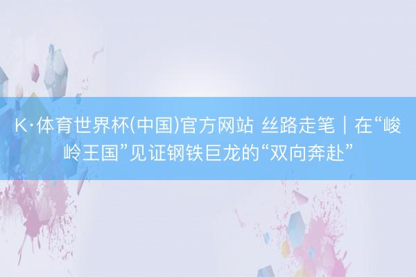 K·体育世界杯(中国)官方网站 丝路走笔｜在“峻岭王国”见证钢铁巨龙的“双向奔赴”