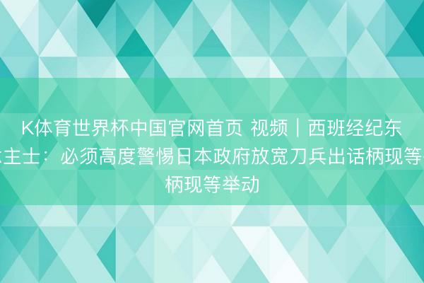 K体育世界杯中国官网首页 视频|西班经纪东说念主士:必须高度警惕日本政府放宽刀兵出话柄现等举动