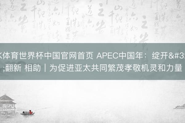 K体育世界杯中国官网首页 APEC中国年：绽开 翻新 相助｜为促进亚太共同繁茂孝敬机灵和力量
