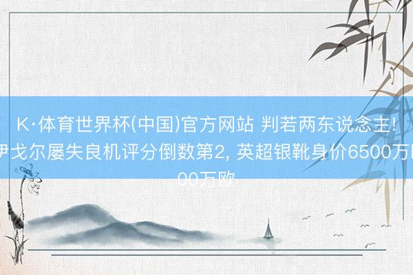 K·体育世界杯(中国)官方网站 判若两东说念主! 伊戈尔屡失良机评分倒数第2, 英超银靴身价6500万欧