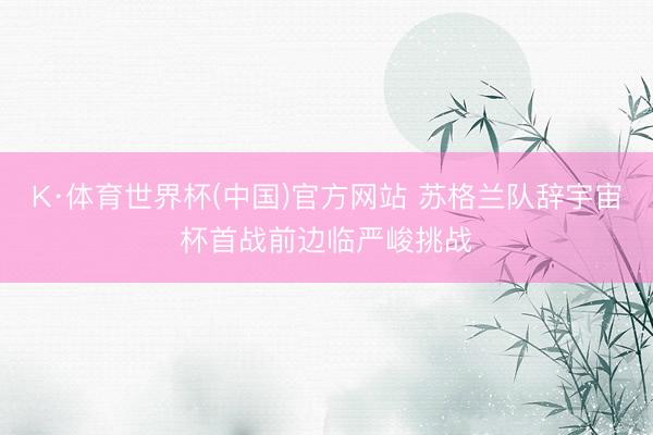 K·体育世界杯(中国)官方网站 苏格兰队辞宇宙杯首战前边临严峻挑战