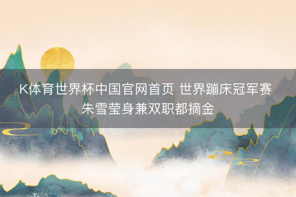 K体育世界杯中国官网首页 世界蹦床冠军赛 朱雪莹身兼双职都摘金