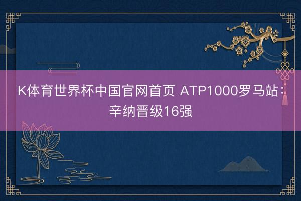 K体育世界杯中国官网首页 ATP1000罗马站：辛纳晋级16强