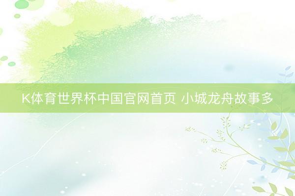 K体育世界杯中国官网首页 小城龙舟故事多