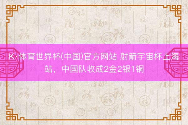 K·体育世界杯(中国)官方网站 射箭宇宙杯上海站，中国队收成2金2银1铜
